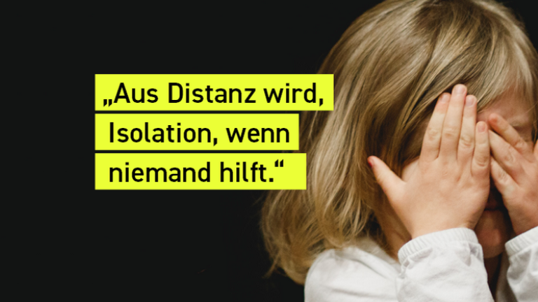 Kleines Mädchen, das sich beide Hände vor das gesicht hält. Gelbes Textfeld mit folgendem Inhalt: "Aus Distanz wird Isolation, wenn niemand hilft"